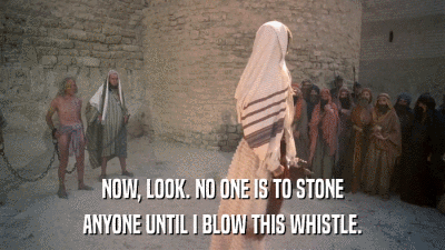 NOW, LOOK. NO ONE IS TO STONE ANYONE UNTIL I BLOW THIS WHISTLE. 