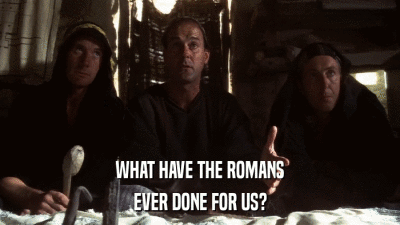 WHAT HAVE THE ROMANS EVER DONE FOR US? 