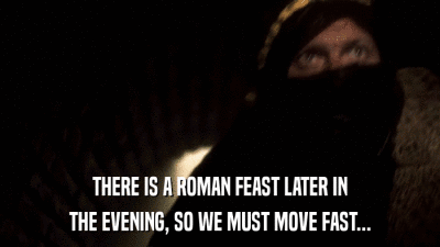 THERE IS A ROMAN FEAST LATER IN THE EVENING, SO WE MUST MOVE FAST... 