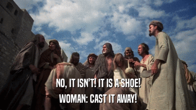 NO, IT ISN'T! IT IS A SHOE! WOMAN: CAST IT AWAY! 