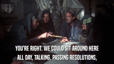 YOU'RE RIGHT. WE COULD SIT AROUND HERE ALL DAY, TALKING, PASSING RESOLUTIONS, 