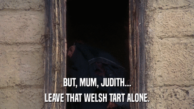 BUT, MUM, JUDITH... LEAVE THAT WELSH TART ALONE. 