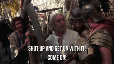 SHUT UP AND GET ON WITH IT! COME ON! 