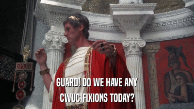 GUARD! DO WE HAVE ANY CWUCIFIXIONS TODAY? 