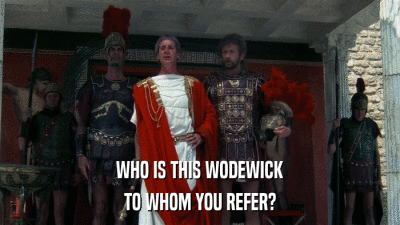 WHO IS THIS WODEWICK TO WHOM YOU REFER? 