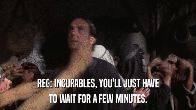 REG: INCURABLES, YOU'LL JUST HAVE TO WAIT FOR A FEW MINUTES. 