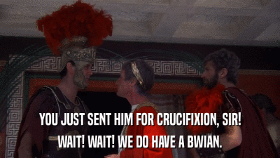 YOU JUST SENT HIM FOR CRUCIFIXION, SIR! WAIT! WAIT! WE DO HAVE A BWIAN. 