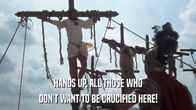 HANDS UP, ALL THOSE WHO DON'T WANT TO BE CRUCIFIED HERE! 