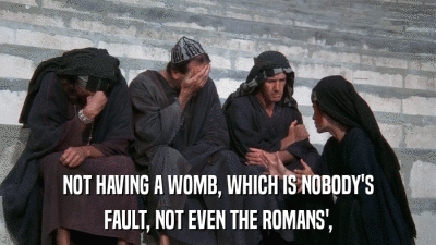 NOT HAVING A WOMB, WHICH IS NOBODY'S FAULT, NOT EVEN THE ROMANS', 