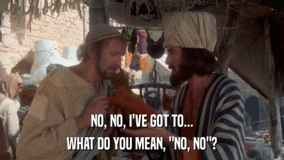 NO, NO, I'VE GOT TO... WHAT DO YOU MEAN, 