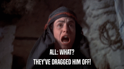 ALL: WHAT? THEY'VE DRAGGED HIM OFF! 