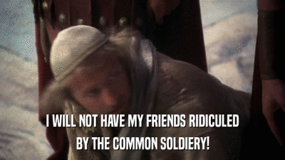 I WILL NOT HAVE MY FRIENDS RIDICULED BY THE COMMON SOLDIERY! 