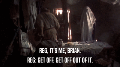 REG, IT'S ME, BRIAN. REG: GET OFF. GET OFF OUT OF IT. 
