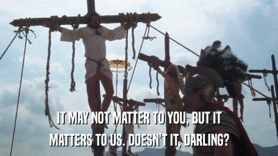 IT MAY NOT MATTER TO YOU, BUT IT MATTERS TO US. DOESN'T IT, DARLING? 
