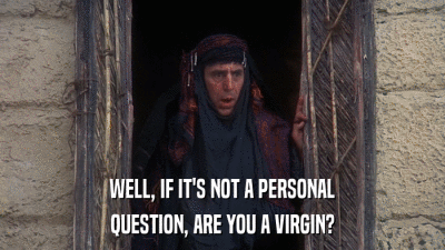 WELL, IF IT'S NOT A PERSONAL QUESTION, ARE YOU A VIRGIN? 