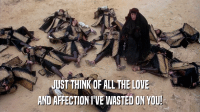 JUST THINK OF ALL THE LOVE AND AFFECTION I'VE WASTED ON YOU! 
