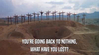 YOU'RE GOING BACK TO NOTHING, WHAT HAVE YOU LOST? 