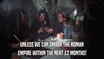 UNLESS WE CAN SMASH THE ROMAN EMPIRE WITHIN THE NEXT 12 MONTHS! 