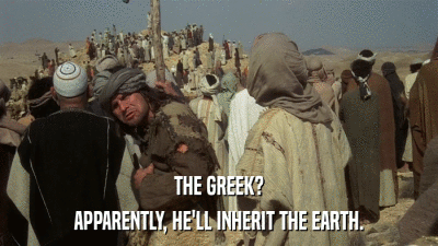 THE GREEK? APPARENTLY, HE'LL INHERIT THE EARTH. 