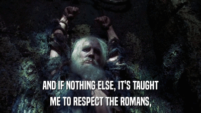 AND IF NOTHING ELSE, IT'S TAUGHT ME TO RESPECT THE ROMANS, 