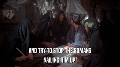 AND TRY TO STOP THE ROMANS NAILING HIM UP! 