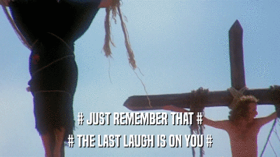 # JUST REMEMBER THAT # # THE LAST LAUGH IS ON YOU # 