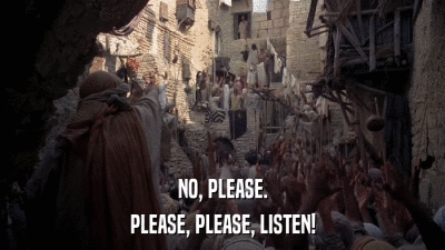 NO, PLEASE. PLEASE, PLEASE, LISTEN! 