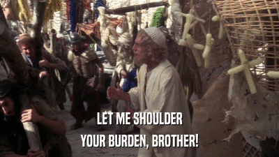 LET ME SHOULDER YOUR BURDEN, BROTHER! 
