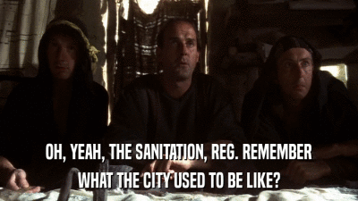 OH, YEAH, THE SANITATION, REG. REMEMBER WHAT THE CITY USED TO BE LIKE? 