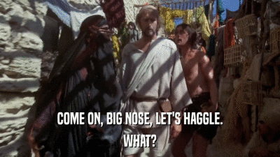 COME ON, BIG NOSE, LET'S HAGGLE. WHAT? 