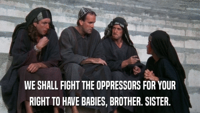 WE SHALL FIGHT THE OPPRESSORS FOR YOUR RIGHT TO HAVE BABIES, BROTHER. SISTER. 