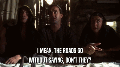 I MEAN, THE ROADS GO WITHOUT SAYING, DON'T THEY? 