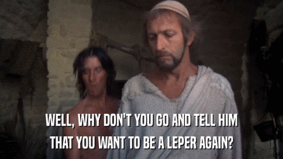 WELL, WHY DON'T YOU GO AND TELL HIM THAT YOU WANT TO BE A LEPER AGAIN? 