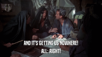 AND IT'S GETTING US NOWHERE! ALL: RIGHT! 