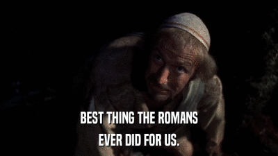 BEST THING THE ROMANS EVER DID FOR US. 