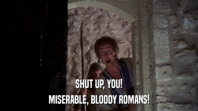 SHUT UP, YOU! MISERABLE, BLOODY ROMANS! 