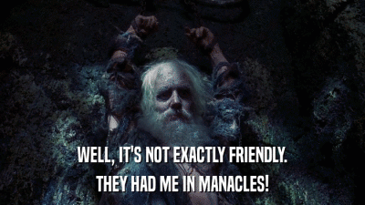 WELL, IT'S NOT EXACTLY FRIENDLY. THEY HAD ME IN MANACLES! 