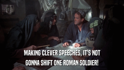 MAKING CLEVER SPEECHES, IT'S NOT GONNA SHIFT ONE ROMAN SOLDIER! 