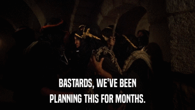 BASTARDS, WE'VE BEEN PLANNING THIS FOR MONTHS. 