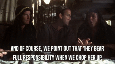 AND OF COURSE, WE POINT OUT THAT THEY BEAR FULL RESPONSIBILITY WHEN WE CHOP HER UP, 