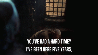 YOU'VE HAD A HARD TIME? I'VE BEEN HERE FIVE YEARS, 