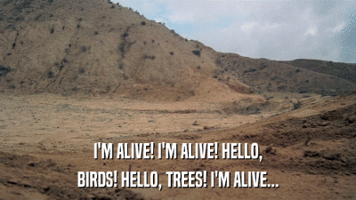 I'M ALIVE! I'M ALIVE! HELLO, BIRDS! HELLO, TREES! I'M ALIVE... 