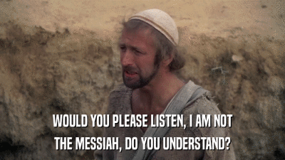 WOULD YOU PLEASE LISTEN, I AM NOT THE MESSIAH, DO YOU UNDERSTAND? 