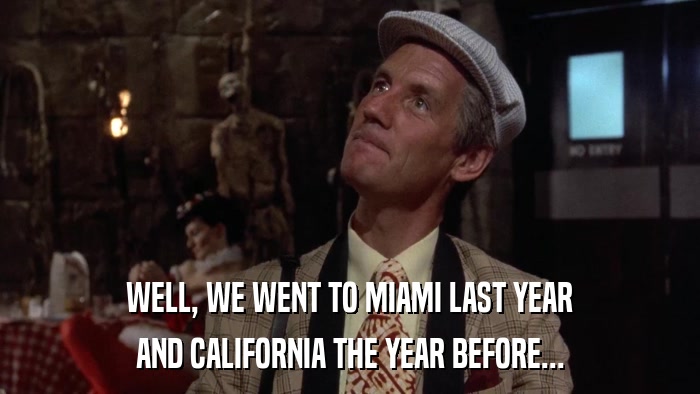 WELL, WE WENT TO MIAMI LAST YEAR AND CALIFORNIA THE YEAR BEFORE... 