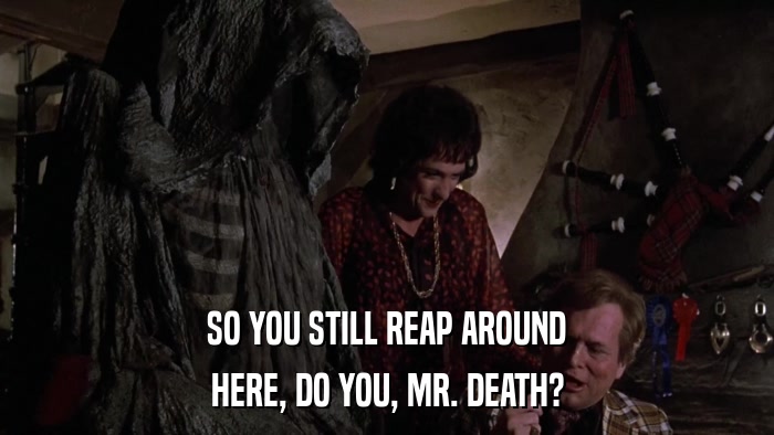 SO YOU STILL REAP AROUND HERE, DO YOU, MR. DEATH? 