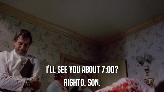 I'LL SEE YOU ABOUT 7:00? RIGHTO, SON. 
