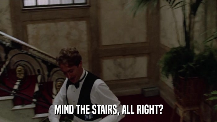MIND THE STAIRS, ALL RIGHT?  