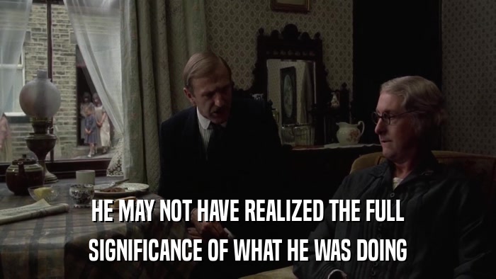 HE MAY NOT HAVE REALIZED THE FULL SIGNIFICANCE OF WHAT HE WAS DOING 