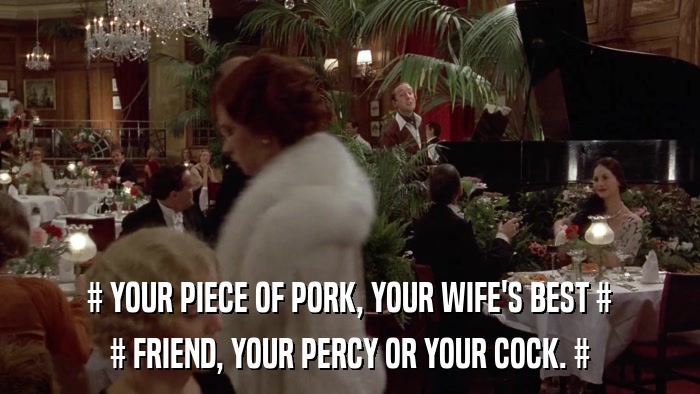 # YOUR PIECE OF PORK, YOUR WIFE'S BEST # # FRIEND, YOUR PERCY OR YOUR COCK. # 