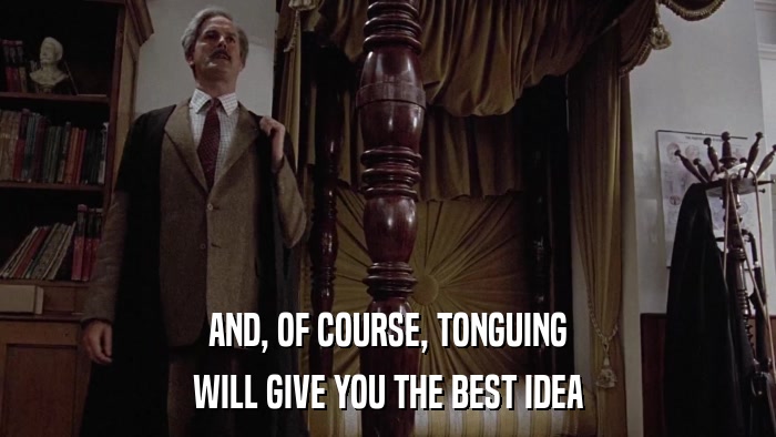AND, OF COURSE, TONGUING WILL GIVE YOU THE BEST IDEA 